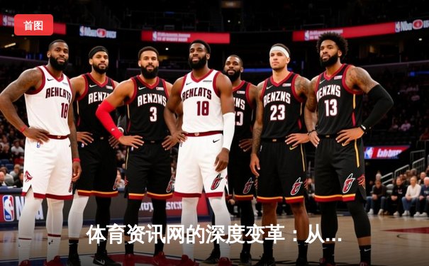 体育资讯网的深度变革：从信息聚合到沉浸式体验的飞跃