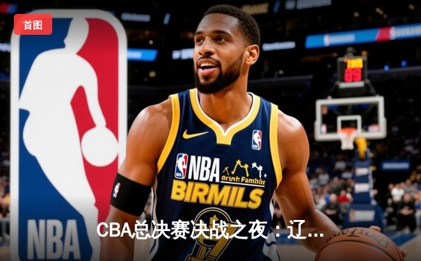 CBA总决赛决战之夜：辽宁本钢逆袭再夺冠 赵继伟荣膺FMVP