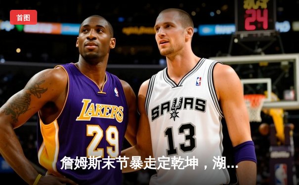 詹姆斯末节暴走定乾坤，湖人加时险胜勇士迎三连胜
