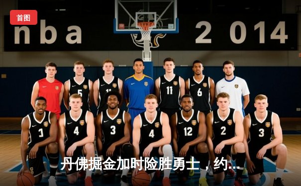 丹佛掘金加时险胜勇士，约基奇35+18+12上演惊天逆转