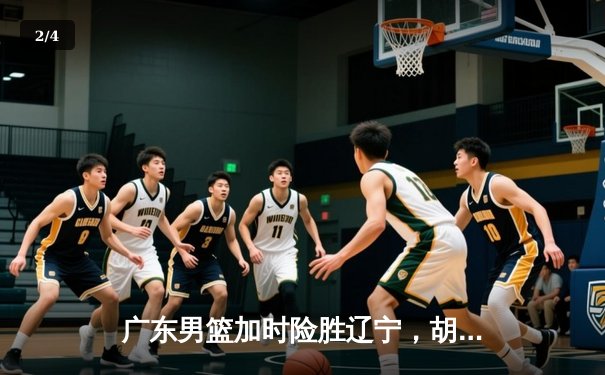 广东男篮加时险胜辽宁，胡明轩33分率队夺赛点 - 2