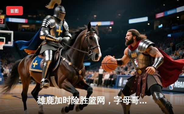 雄鹿加时险胜篮网，字母哥44分率队豪取六连胜