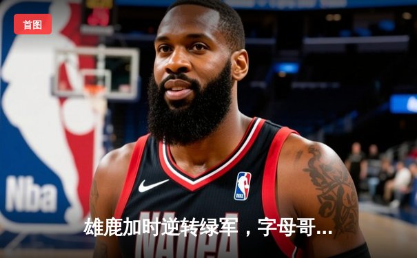 雄鹿加时逆转绿军，字母哥44+14率队捍卫主场