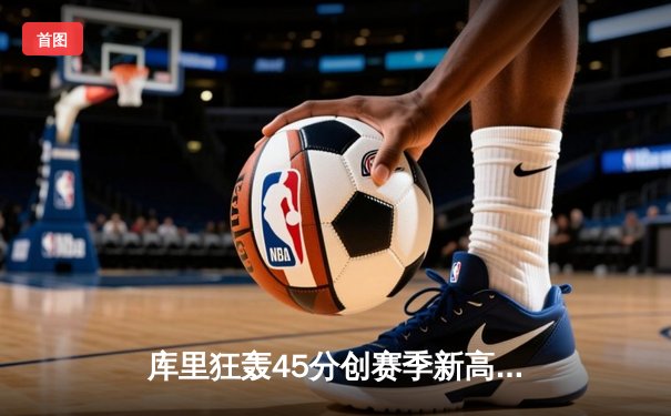 库里狂轰45分创赛季新高，勇士加时险胜凯尔特人终结对手九连胜