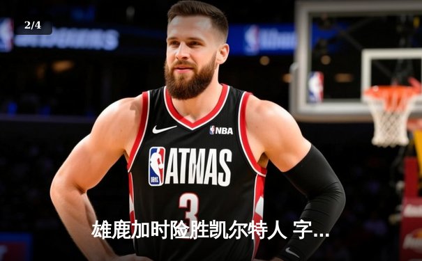 雄鹿加时险胜凯尔特人 字母哥44+14对飙塔图姆 - 2