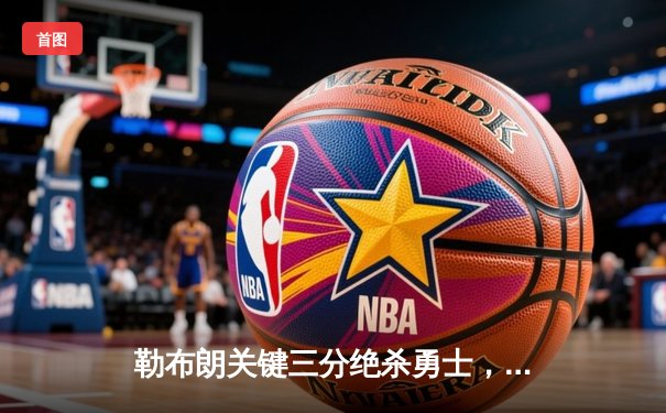 勒布朗关键三分绝杀勇士，湖人加时险胜挺进西决